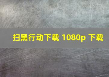 扫黑行动下载 1080p 下载